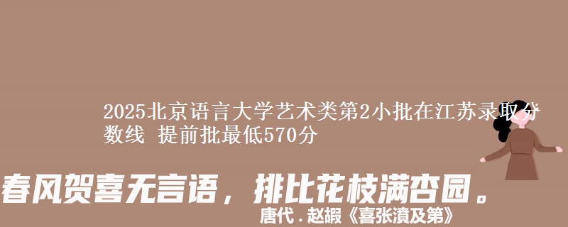 2025北京语言大学艺术类第2小批在江苏录取分数线 提前批最低570分