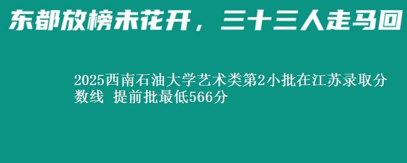 2025西南石油大学艺术类第2小批在江苏录取分数线 提前批最低566分