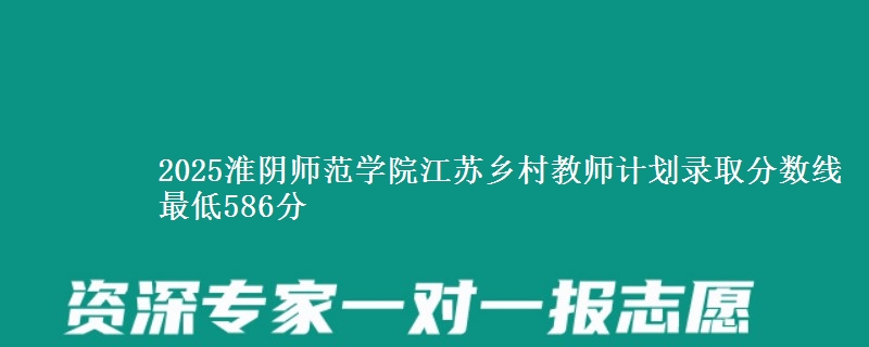 2025淮阴师范学院江苏乡村教师计划录取分数线 最低586分