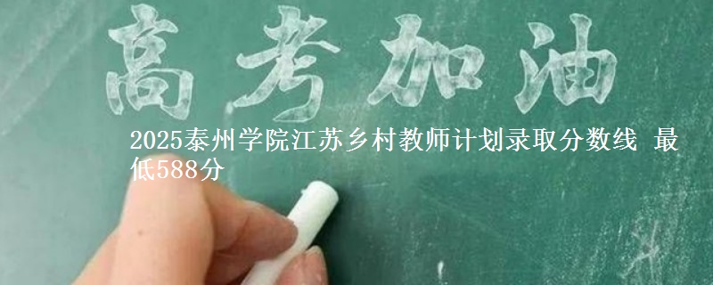 2025泰州学院江苏乡村教师计划录取分数线 最低588分