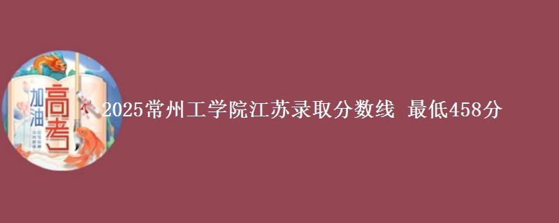 2025常州工学院江苏录取分数线 最低458分