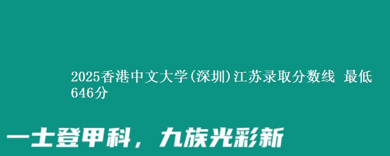 2025香港中文大学(深圳)江苏提前批录取分数线 最低646分