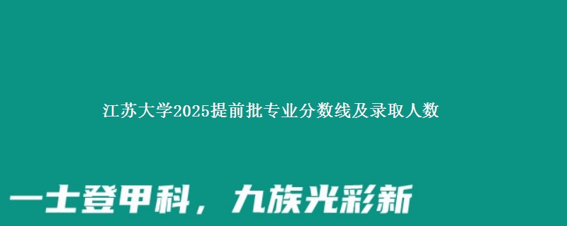 江苏大学2025提前批专业分数线及录取人数