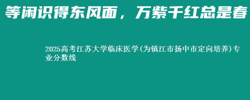 2025高考江苏大学临床医学(为镇江市扬中市定向培养)专业分数线