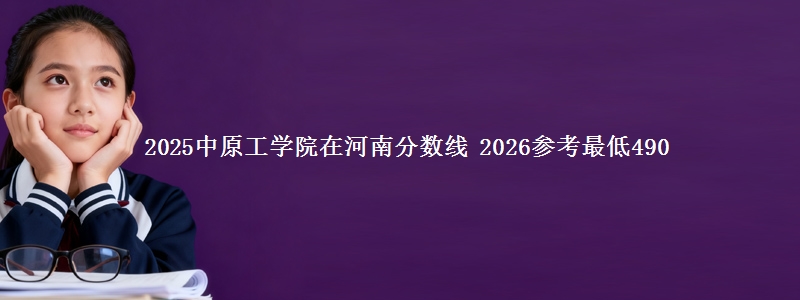 2025中原工学院在河南分数线 2026：去年最低490