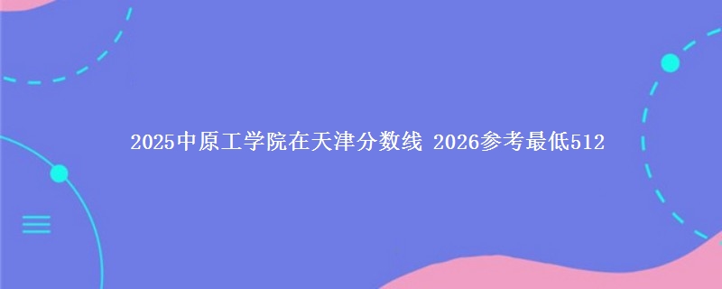 2025中原工学院在天津分数线 2026：去年最低512