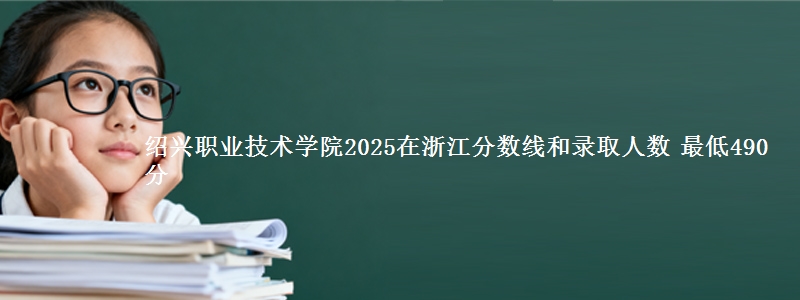 绍兴职业技术学院2025在浙江分数线和录取人数：最低490分