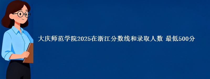 大庆师范学院2025在浙江分数线和录取人数：最低500分