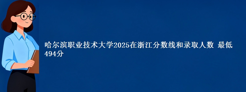 哈尔滨职业技术大学2025在浙江分数线和录取人数：最低494分