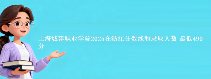 上海城建职业学院2025在浙江分数线和录取人数：最低490分
