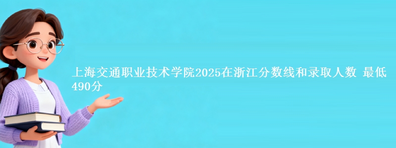 上海交通职业技术学院2025在浙江分数线和录取人数：最低490分