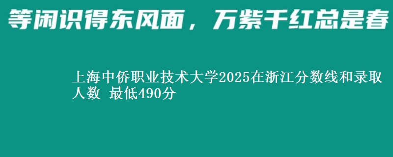 上海中侨职业技术大学2025在浙江分数线和录取人数：最低490分