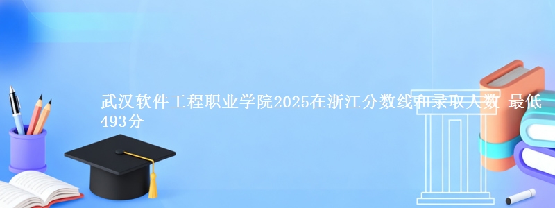 武汉软件工程职业学院2025在浙江分数线和录取人数：最低493分