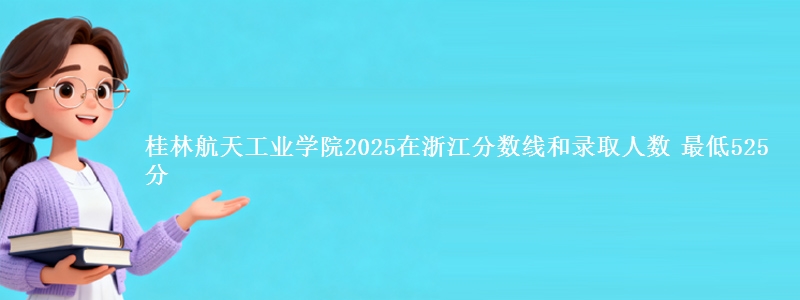 桂林航天工业学院2025在浙江分数线和录取人数：最低525分