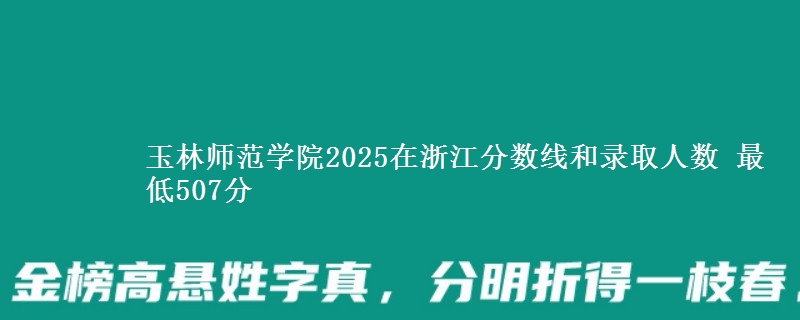 玉林师范学院2025在浙江分数线和录取人数：最低507分