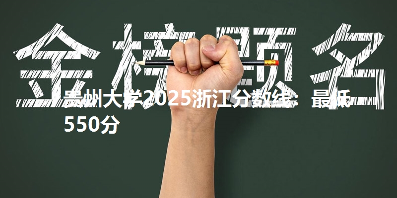 贵州大学2025浙江分数线:最低550分