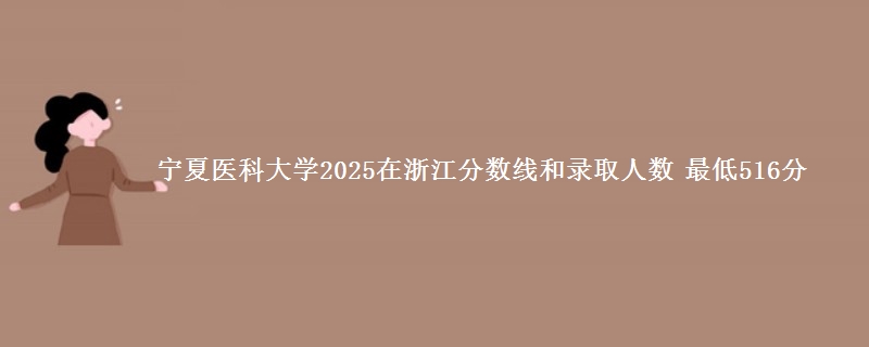 宁夏医科大学2025在浙江分数线和录取人数 最低516分