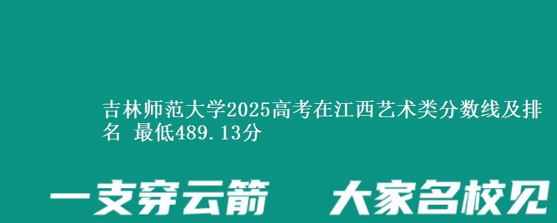 吉林师范大学2025高考在江西艺术类分数线及排名 最低489.13分