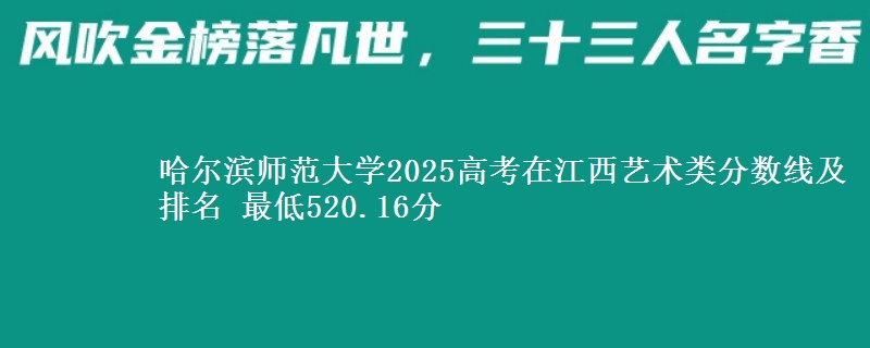 哈尔滨师范大学2025高考在江西艺术类分数线及排名 最低520.16分