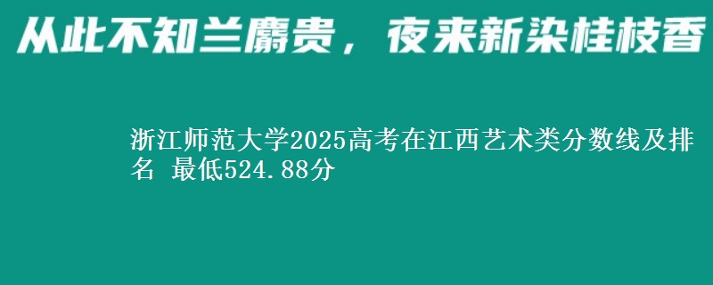 浙江师范大学2025高考在江西艺术类分数线及排名 最低524.88分