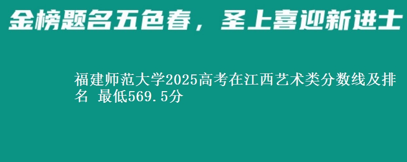 福建师范大学2025高考在江西艺术类分数线及排名 最低569.5分