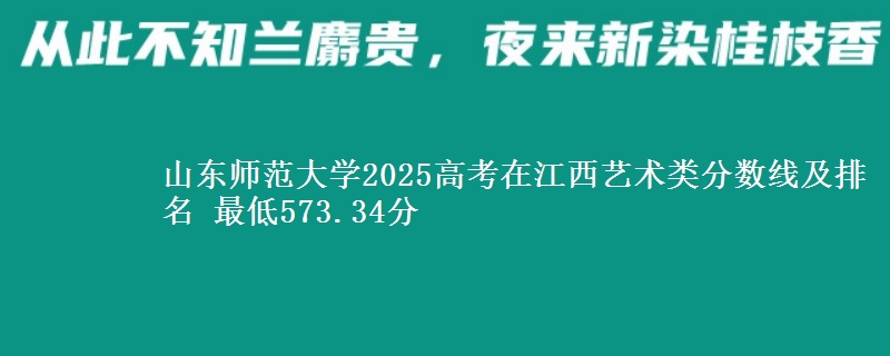 山东师范大学2025高考在江西艺术类分数线及排名 最低573.34分