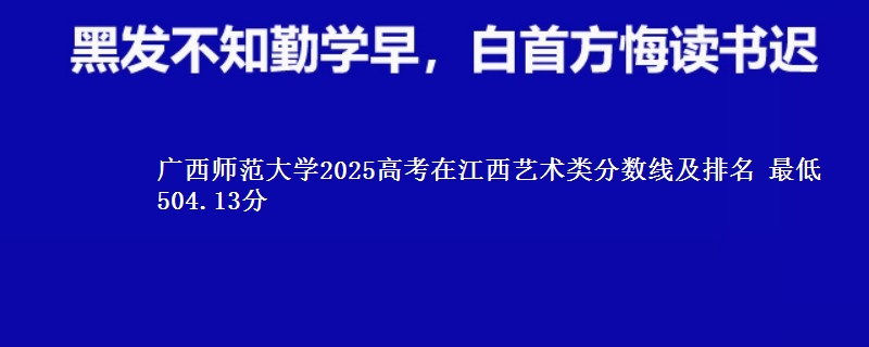广西师范大学2025高考在江西艺术类分数线及排名 最低504.13分