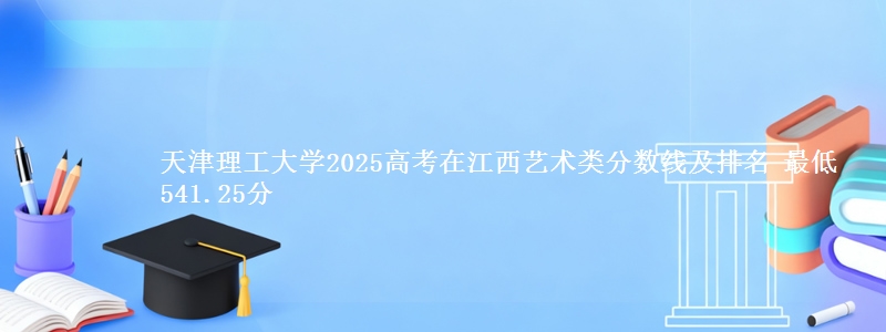 天津理工大学2025年在江西艺术类分数线及排名 最低541.25分