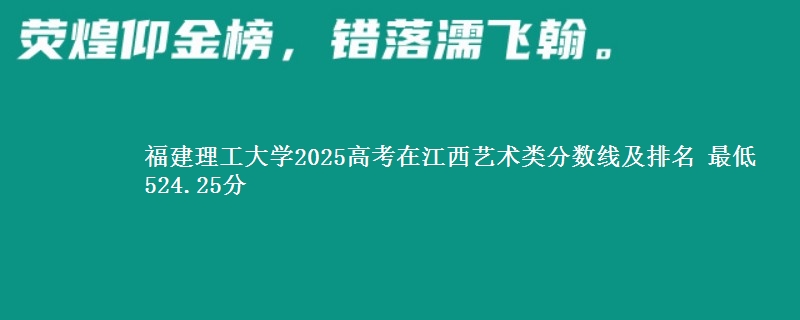 福建理工大学2025高考在江西艺术类分数线及排名 最低524.25分