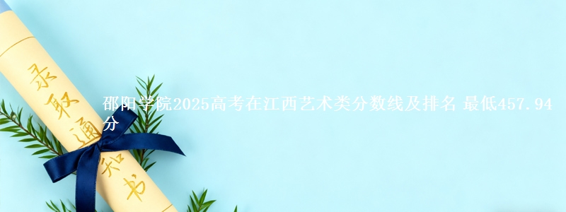 邵阳学院2025高考在江西艺术类分数线及排名 最低457.94分