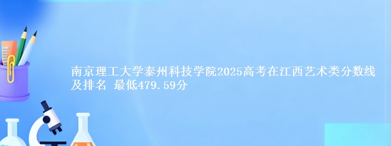 南京理工大学泰州科技学院2025高考在江西艺术类分数线及排名 最低479.59分