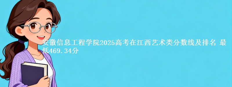 安徽信息工程学院2025高考在江西艺术类分数线及排名 最低469.34分