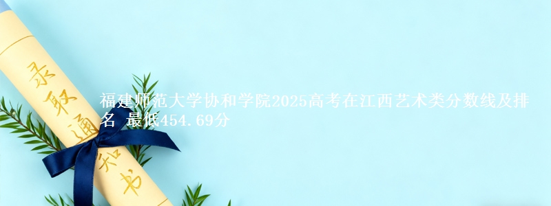 福建师范大学协和学院2025高考在江西艺术类分数线及排名 最低454.69分