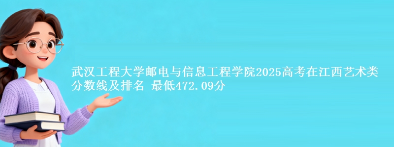 武汉工程大学邮电与信息工程学院2025高考在江西艺术类分数线及排名 最低472.09分