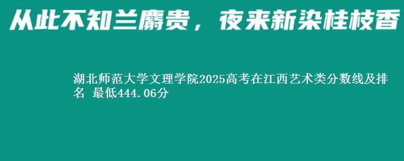 湖北师范大学文理学院2025高考在江西艺术类分数线及排名 最低444.06分