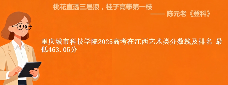 重庆城市科技学院2025高考在江西艺术类分数线及排名 最低463.05分