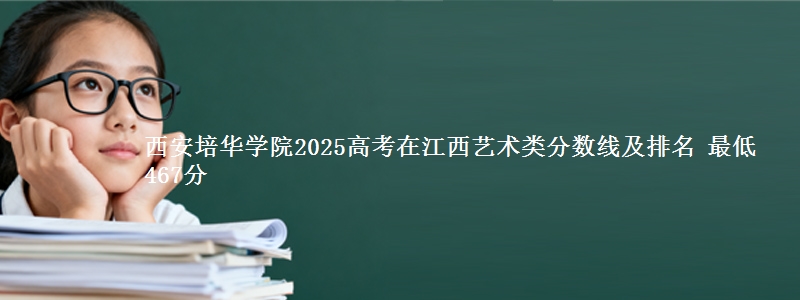 西安培华学院2025高考在江西艺术类分数线及排名 最低467分