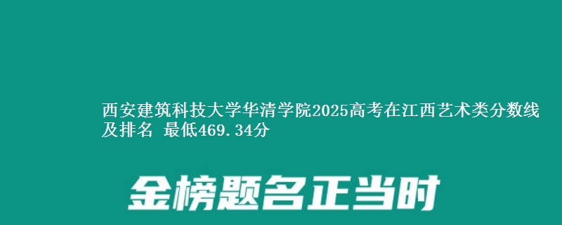 西安建筑科技大学华清学院2025高考在江西艺术类分数线及排名 最低469.34分