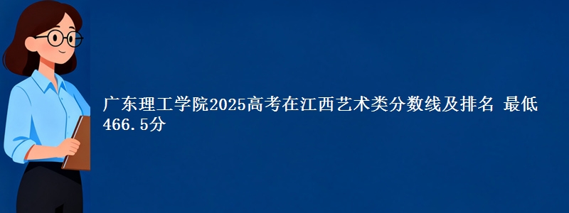 广东理工学院2025高考在江西艺术类分数线及排名 最低466.5分
