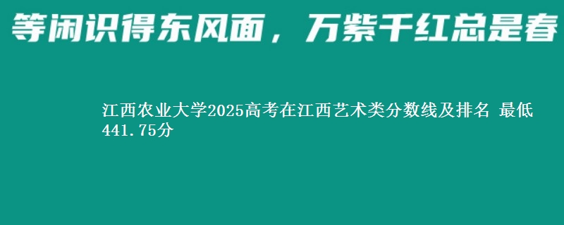 江西农业大学2025高考在江西艺术类分数线及排名 最低441.75分