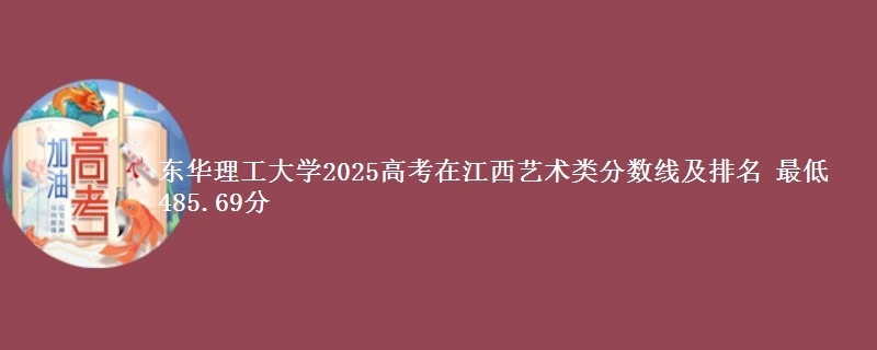 东华理工大学2025高考在江西艺术类分数线及排名 最低485.69分