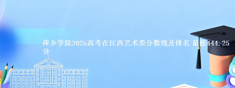 萍乡学院2025高考在江西艺术类分数线及排名 最低444.25分