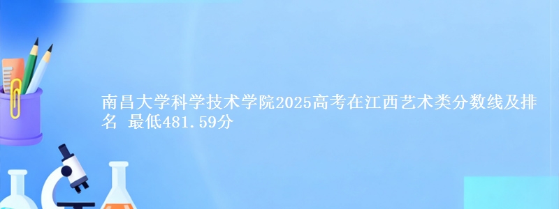 南昌大学科学技术学院2025高考在江西艺术类分数线及排名 最低481.59分