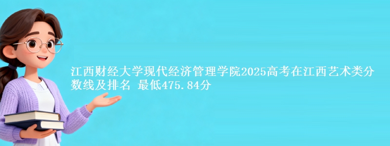 江西财经大学现代经济管理学院2025高考在江西艺术类分数线及排名 最低475.84分