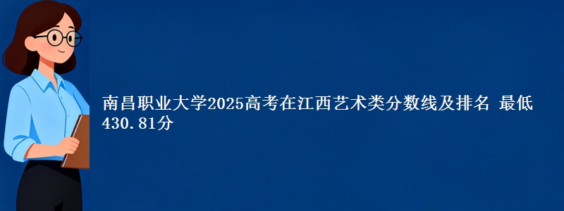 南昌职业大学2025高考在江西艺术类分数线及排名 最低430.81分