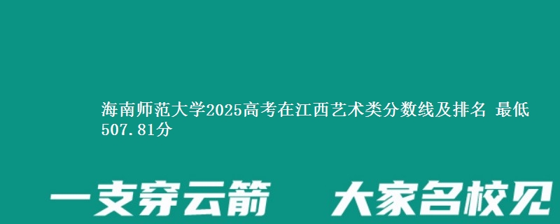 海南师范大学2025高考在江西艺术类分数线及排名 最低507.81分