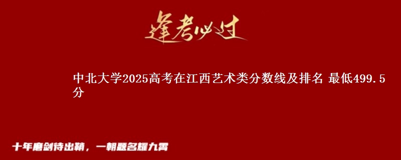 中北大学2025高考在江西艺术类分数线及排名 最低499.5分