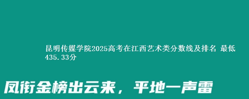 昆明传媒学院2025高考在江西艺术类分数线及排名 最低435.33分