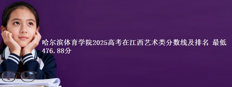 哈尔滨体育学院2025高考在江西艺术类分数线及排名 最低476.88分
