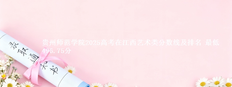 贵州师范学院2025高考在江西艺术类分数线及排名 最低496.75分